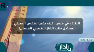 الطاقة في مصر.. كيف يغير الطقس الصيفي المعتدل طلب الغاز الطبيعي المسال؟